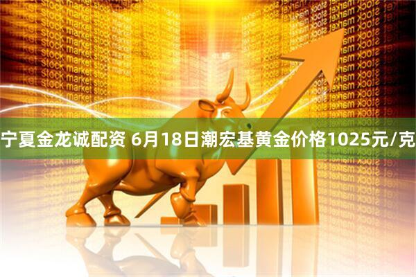 宁夏金龙诚配资 6月18日潮宏基黄金价格1025元/克