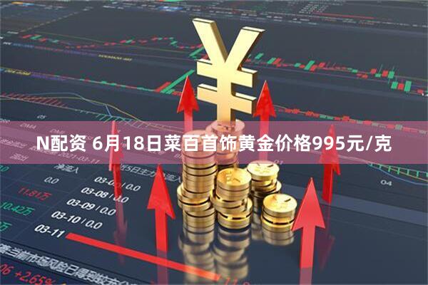 N配资 6月18日菜百首饰黄金价格995元/克