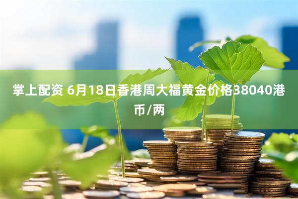 掌上配资 6月18日香港周大福黄金价格38040港币/两