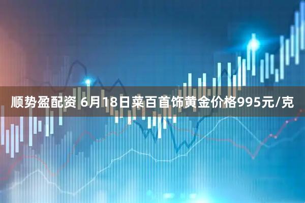 顺势盈配资 6月18日菜百首饰黄金价格995元/克
