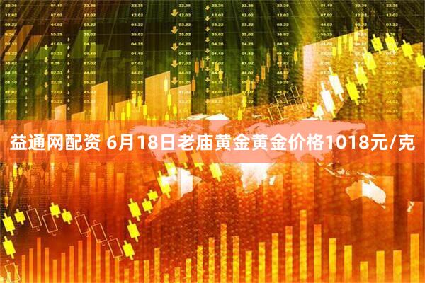 益通网配资 6月18日老庙黄金黄金价格1018元/克