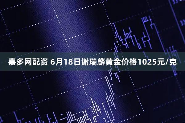 嘉多网配资 6月18日谢瑞麟黄金价格1025元/克