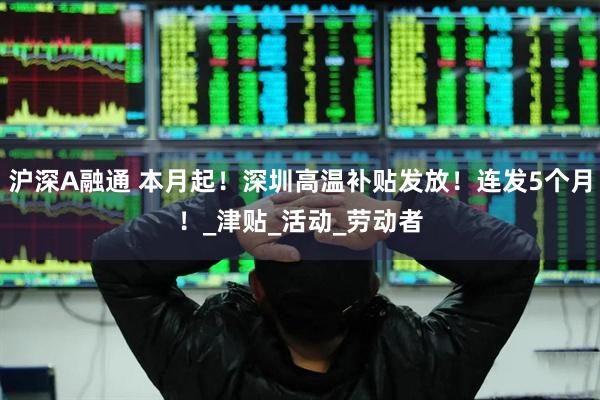 沪深A融通 本月起！深圳高温补贴发放！连发5个月！_津贴_活动_劳动者