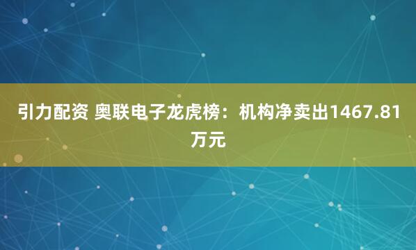 引力配资 奥联电子龙虎榜：机构净卖出1467.81万元