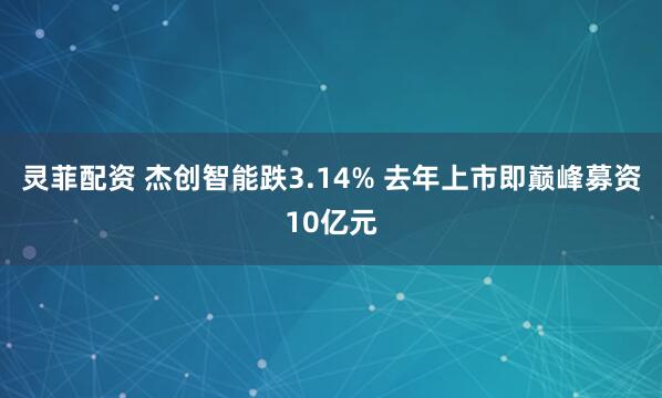 灵菲配资 杰创智能跌3.14% 去年上市即巅峰募资10亿元