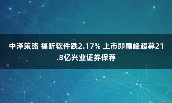中泽策略 福昕软件跌2.17% 上市即巅峰超募21.8亿兴业证券保荐
