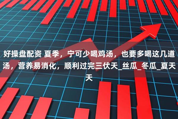 好操盘配资 夏季，宁可少喝鸡汤，也要多喝这几道汤，营养易消化，顺利过完三伏天_丝瓜_冬瓜_夏天