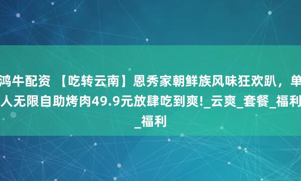 鸿牛配资 【吃转云南】恩秀家朝鲜族风味狂欢趴，单人无限自助烤肉49.9元放肆吃到爽!_云爽_套餐_福利