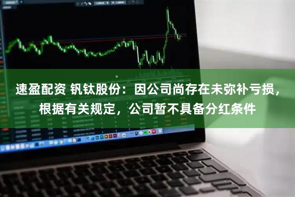 速盈配资 钒钛股份：因公司尚存在未弥补亏损，根据有关规定，公司暂不具备分红条件