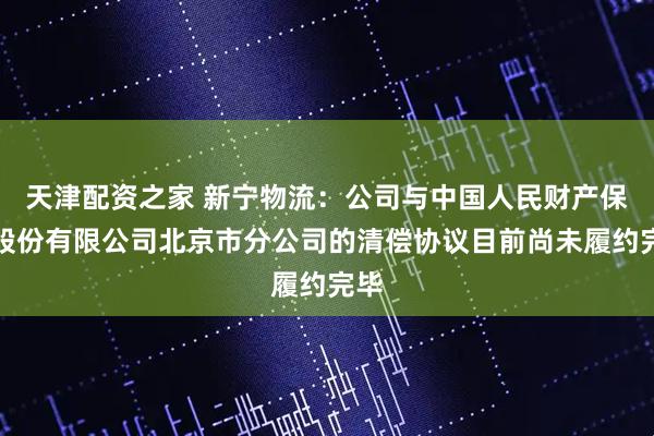 天津配资之家 新宁物流：公司与中国人民财产保险股份有限公司北京市分公司的清偿协议目前尚未履约完毕