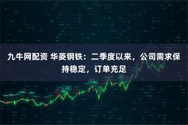 九牛网配资 华菱钢铁：二季度以来，公司需求保持稳定，订单充足