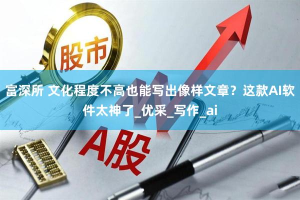富深所 文化程度不高也能写出像样文章？这款AI软件太神了_优采_写作_ai