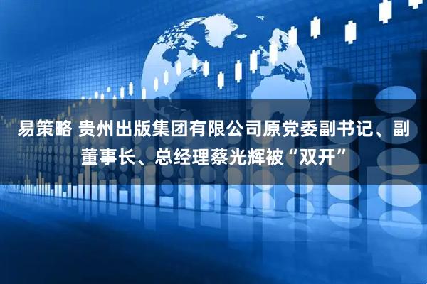 易策略 贵州出版集团有限公司原党委副书记、副董事长、总经理蔡光辉被“双开”
