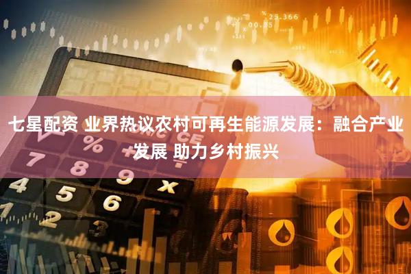 七星配资 业界热议农村可再生能源发展：融合产业发展 助力乡村振兴