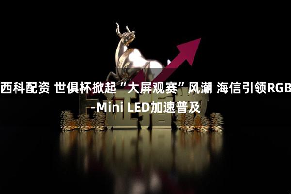 西科配资 世俱杯掀起“大屏观赛”风潮 海信引领RGB-Mini LED加速普及