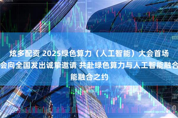 炫多配资 2025绿色算力（人工智能）大会首场发布会向全国发出诚挚邀请 共赴绿色算力与人工智能融合之约