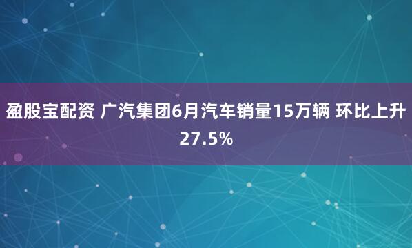 盈股宝配资 广汽集团6月汽车销量15万辆 环比上升27.5%