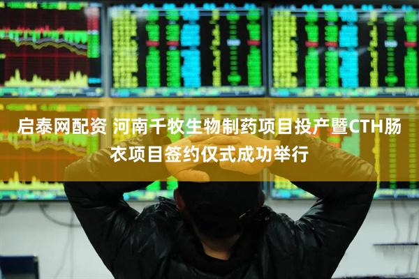 启泰网配资 河南千牧生物制药项目投产暨CTH肠衣项目签约仅式成功举行