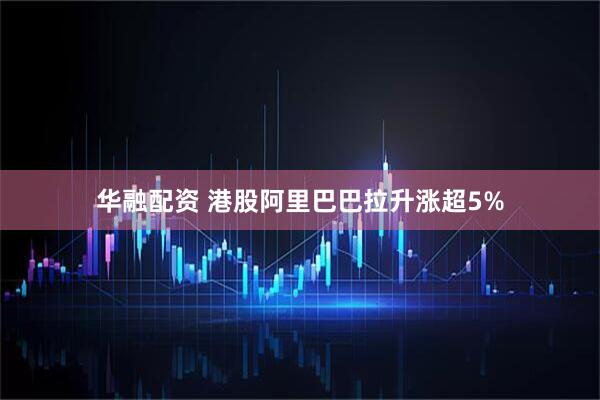 华融配资 港股阿里巴巴拉升涨超5%