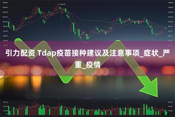 引力配资 Tdap疫苗接种建议及注意事项_症状_严重_疫情