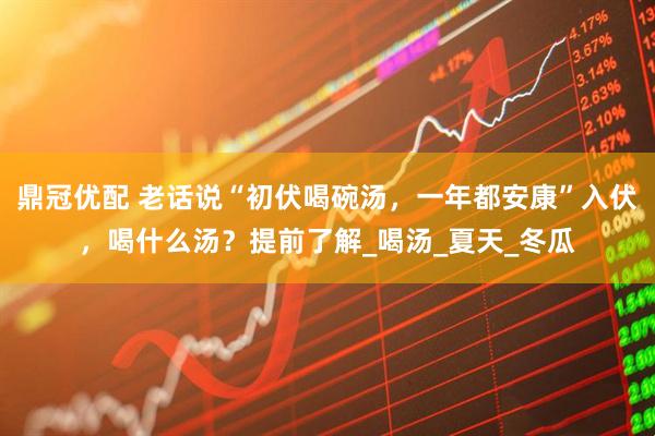 鼎冠优配 老话说“初伏喝碗汤，一年都安康”入伏，喝什么汤？提前了解_喝汤_夏天_冬瓜