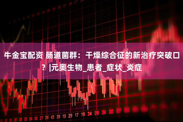 牛金宝配资 肠道菌群：干燥综合征的新治疗突破口？|元奥生物_患者_症状_炎症