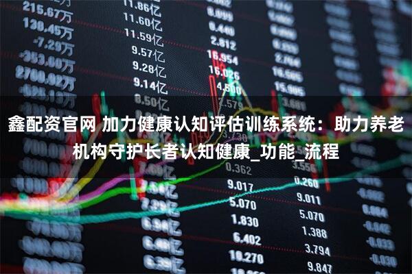 鑫配资官网 加力健康认知评估训练系统：助力养老机构守护长者认知健康_功能_流程