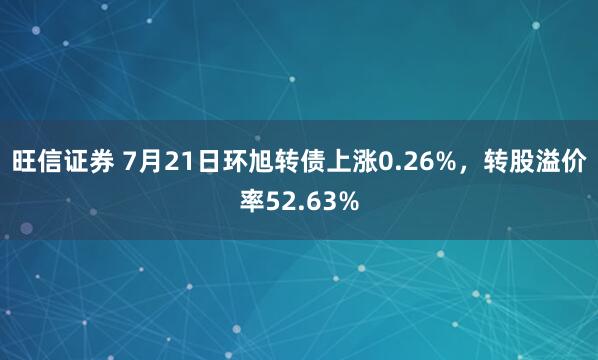 旺信证券 7月21日环旭转债上涨0.26%，转股溢价率52.63%