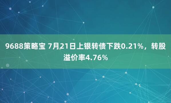 9688策略宝 7月21日上银转债下跌0.21%，转股溢价率4.76%