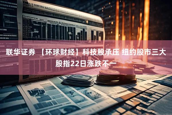 联华证券 【环球财经】科技股承压 纽约股市三大股指22日涨跌不一