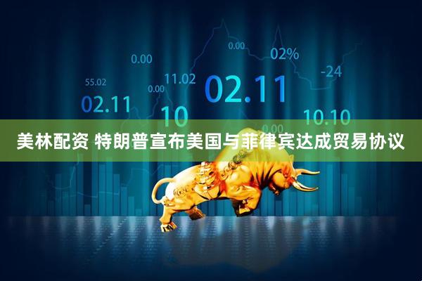 美林配资 特朗普宣布美国与菲律宾达成贸易协议