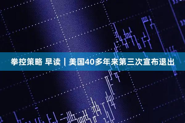 拳控策略 早读｜美国40多年来第三次宣布退出