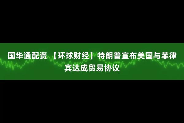 国华通配资 【环球财经】特朗普宣布美国与菲律宾达成贸易协议
