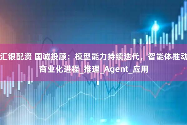 汇银配资 国诚投顾：模型能力持续迭代，智能体推动商业化进程_推理_Agent_应用