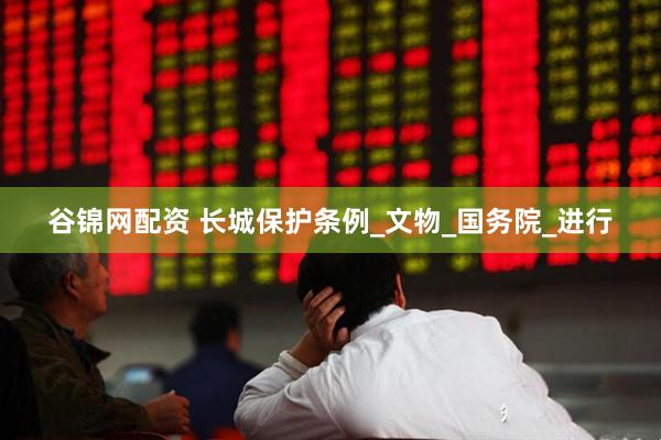 谷锦网配资 长城保护条例_文物_国务院_进行
