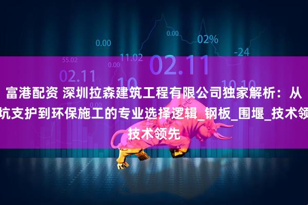 富港配资 深圳拉森建筑工程有限公司独家解析：从基坑支护到环保施工的专业选择逻辑_钢板_围堰_技术领先