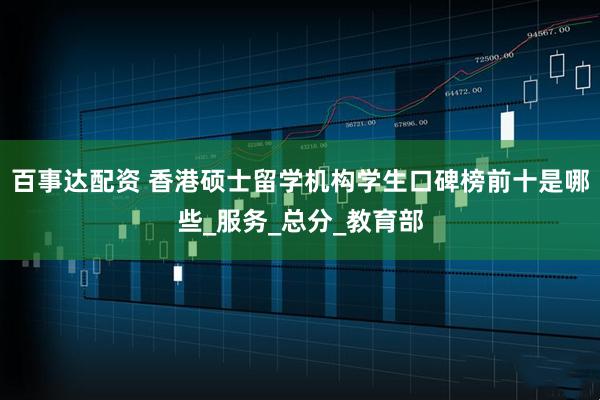 百事达配资 香港硕士留学机构学生口碑榜前十是哪些_服务_总分_教育部