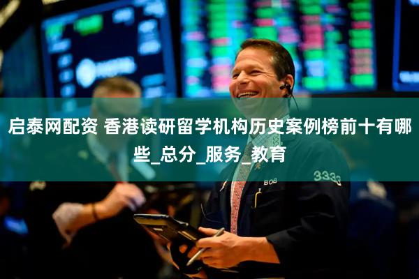 启泰网配资 香港读研留学机构历史案例榜前十有哪些_总分_服务_教育
