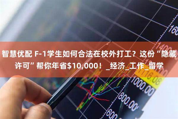 智慧优配 F-1学生如何合法在校外打工？这份“隐藏许可”帮你年省$10,000！_经济_工作_留学