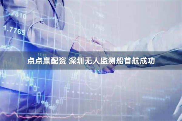 点点赢配资 深圳无人监测船首航成功