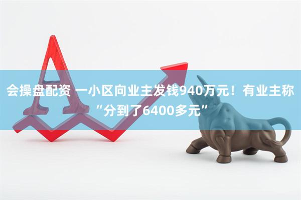 会操盘配资 一小区向业主发钱940万元！有业主称“分到了6400多元”