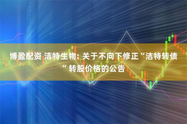 博盈配资 洁特生物: 关于不向下修正“洁特转债”转股价格的公告