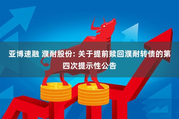 亚博速融 濮耐股份: 关于提前赎回濮耐转债的第四次提示性公告