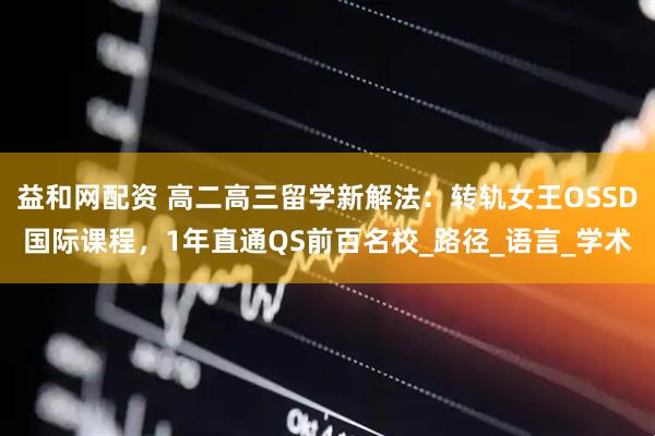 益和网配资 高二高三留学新解法：转轨女王OSSD国际课程，1年直通QS前百名校_路径_语言_学术