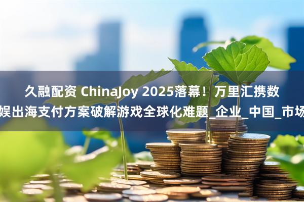 久融配资 ChinaJoy 2025落幕！万里汇携数娱出海支付方案破解游戏全球化难题_企业_中国_市场