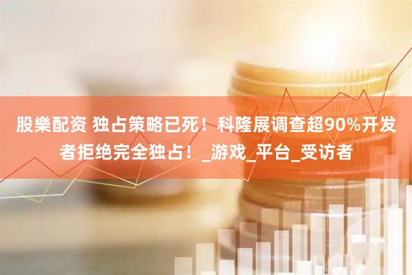 股樂配资 独占策略已死！科隆展调查超90%开发者拒绝完全独占！_游戏_平台_受访者