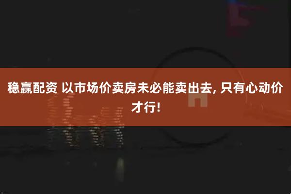 稳赢配资 以市场价卖房未必能卖出去, 只有心动价才行!