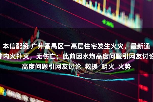 本信配资 广州番禺区一高层住宅发生火灾，最新通报：接报后45分钟内火扑灭，无伤亡；此前因水炮高度问题引网友讨论_救援_明火_火势