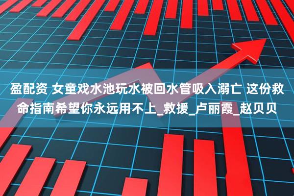 盈配资 女童戏水池玩水被回水管吸入溺亡 这份救命指南希望你永远用不上_救援_卢丽霞_赵贝贝