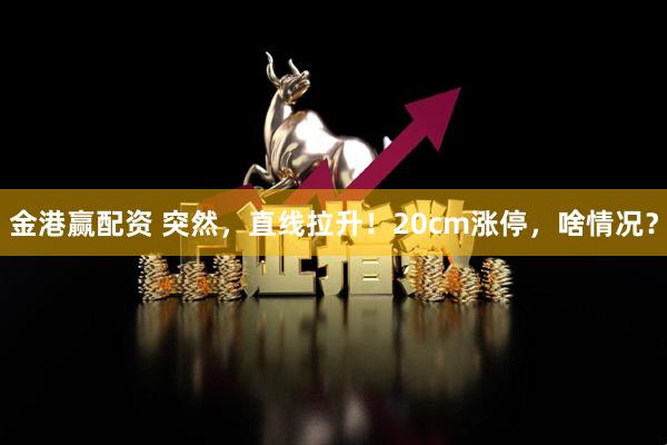 金港赢配资 突然，直线拉升！20cm涨停，啥情况？